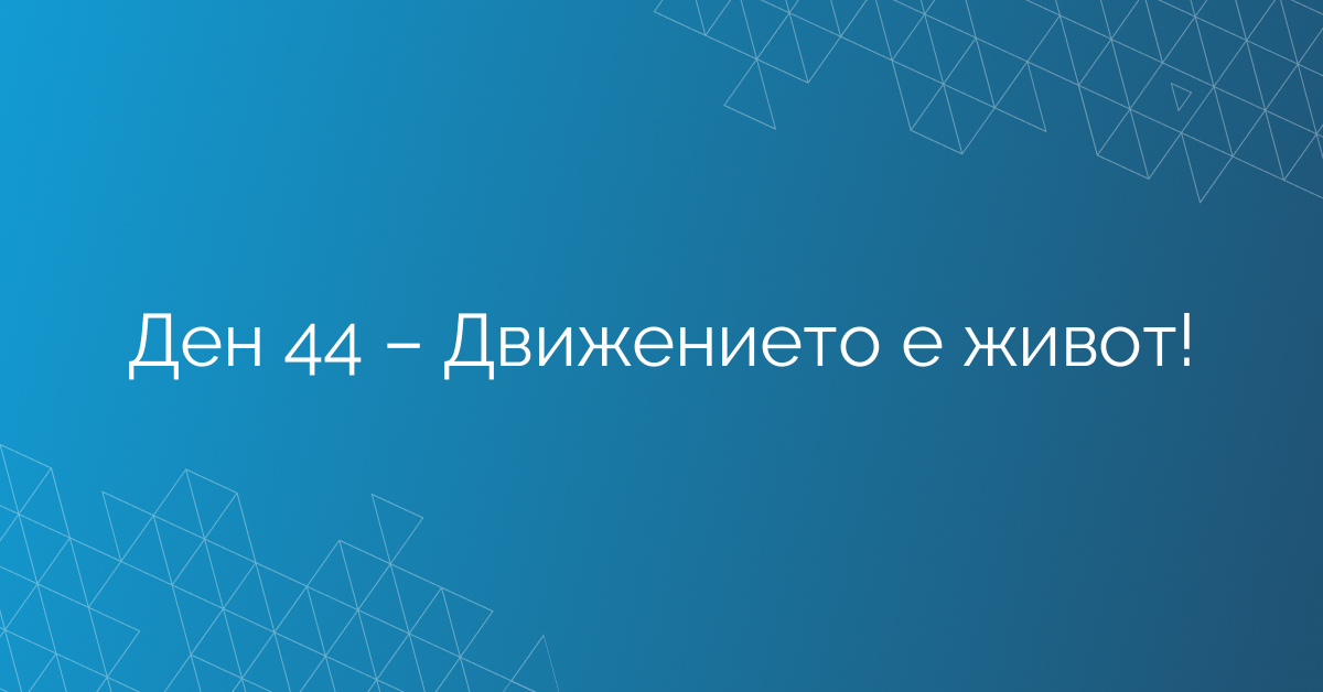 Ден 44 – Движението е живот!