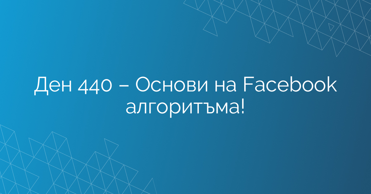 Ден 440 – Основи на Facebook алгоритъма!