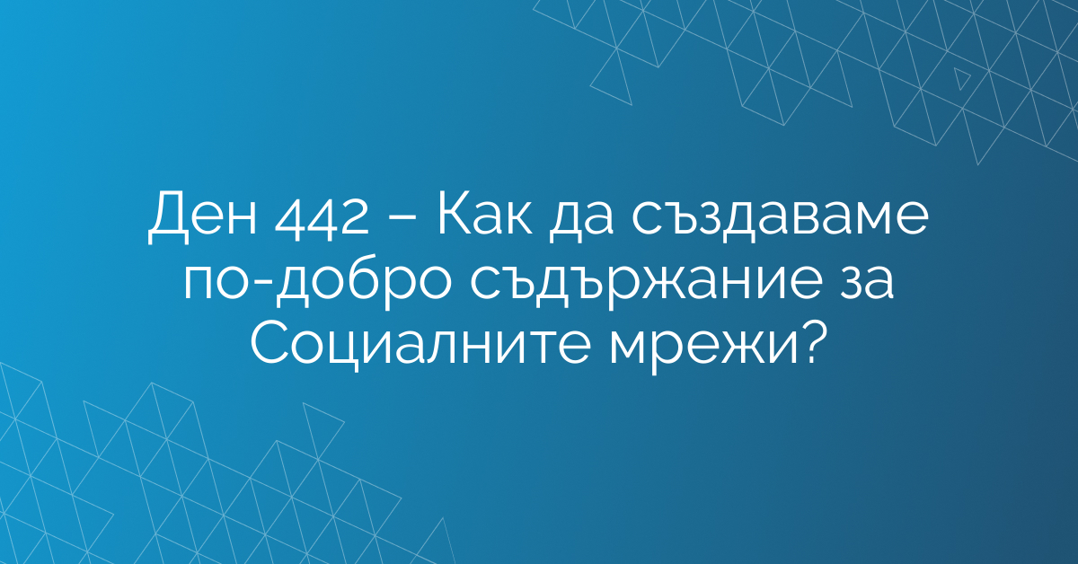 Ден 442 – Как да създаваме по-добро съдържание за Социалните мрежи?