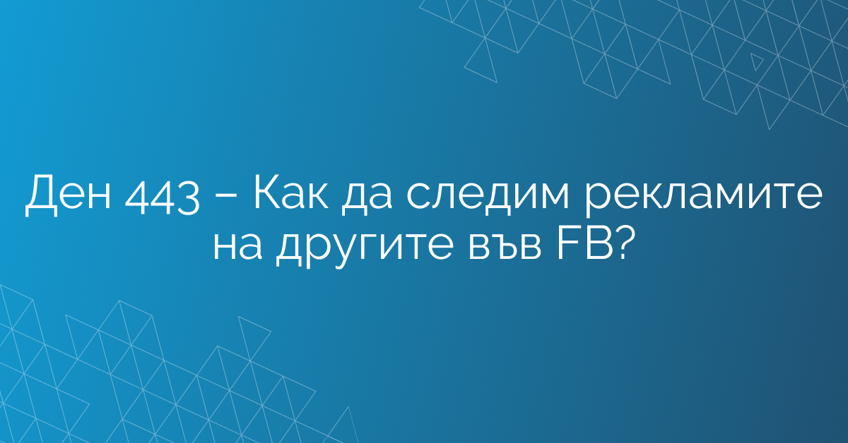 Ден 443 – Как да следим рекламите на другите във FB?