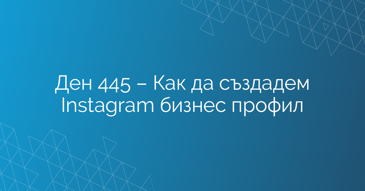 Ден 445 – Как да създадем Instagram бизнес профил