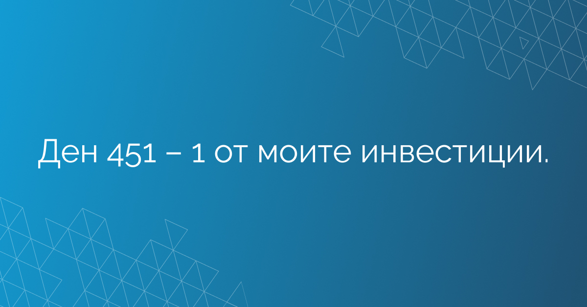 Ден 451 – 1 от моите инвестиции.
