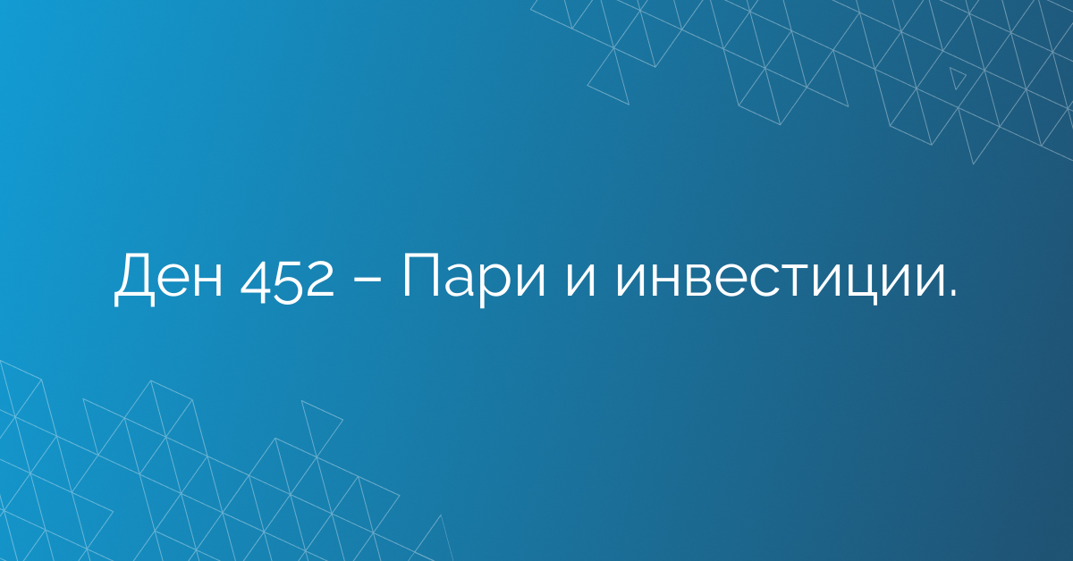 Ден 452 – Пари и инвестиции.