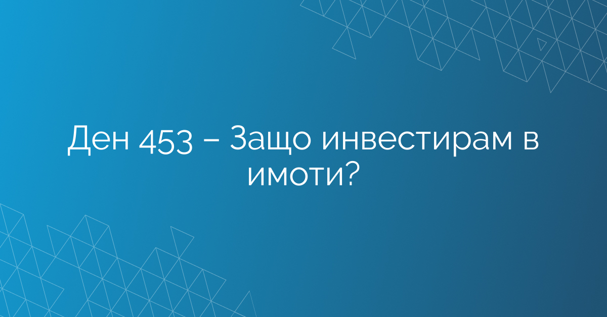 Ден 453 – Защо инвестирам в имоти?