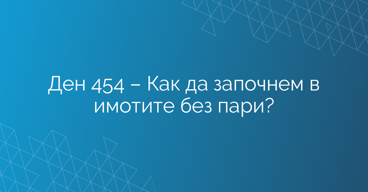 Ден 454 – Как да започнем в имотите без пари?