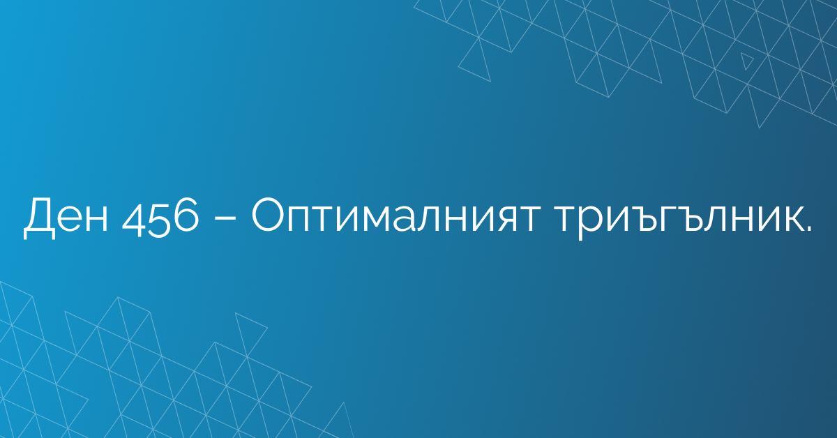Ден 456 – Оптималният триъгълник.