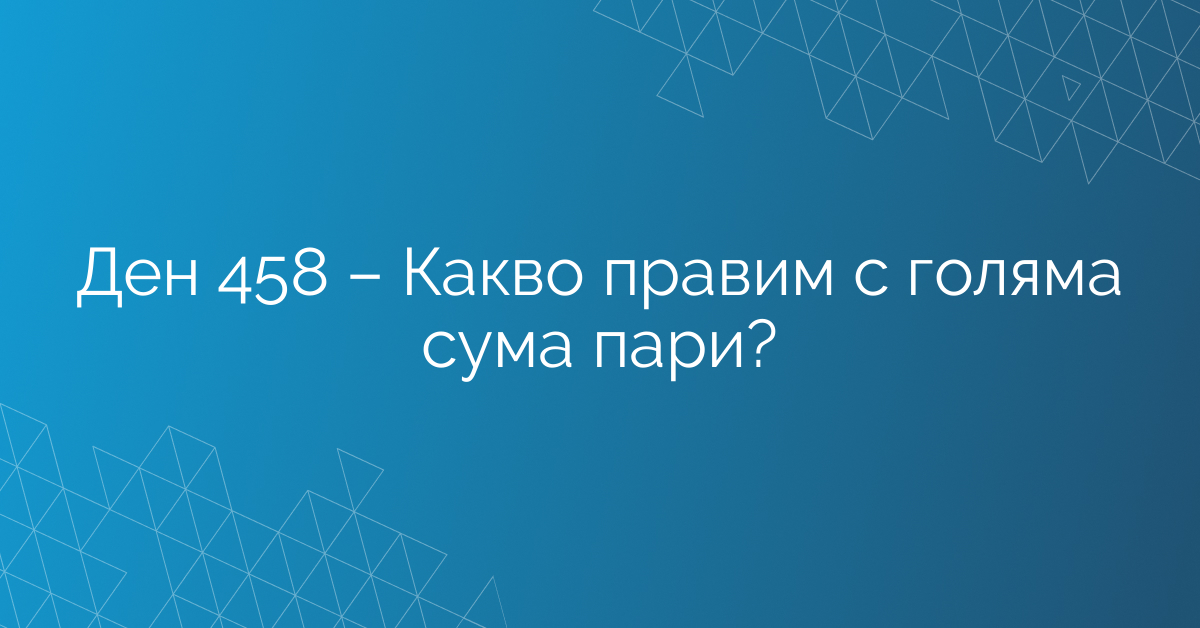 Ден 458 – Какво правим с голяма сума пари?