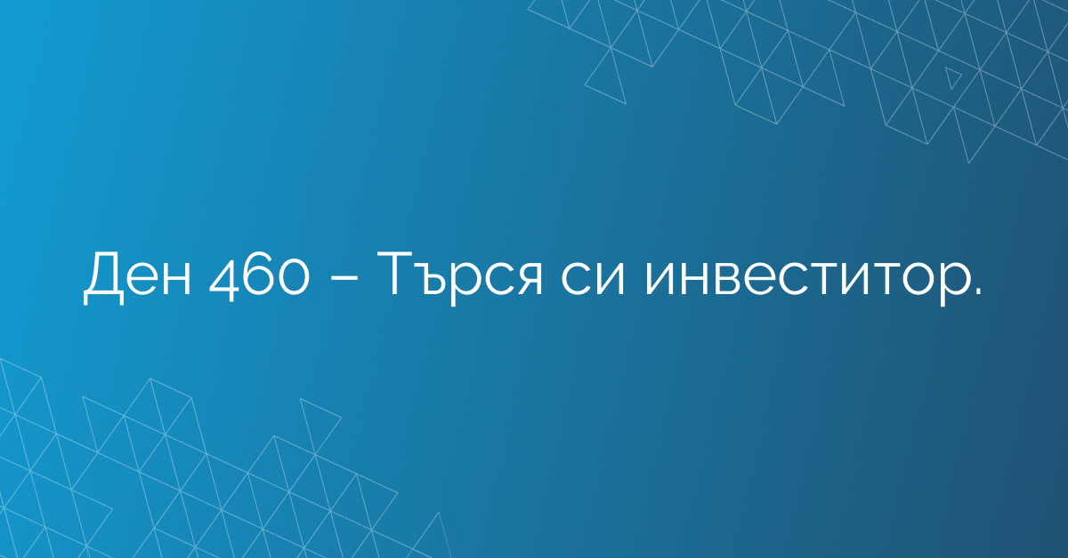Ден 460 – Търся си инвеститор.