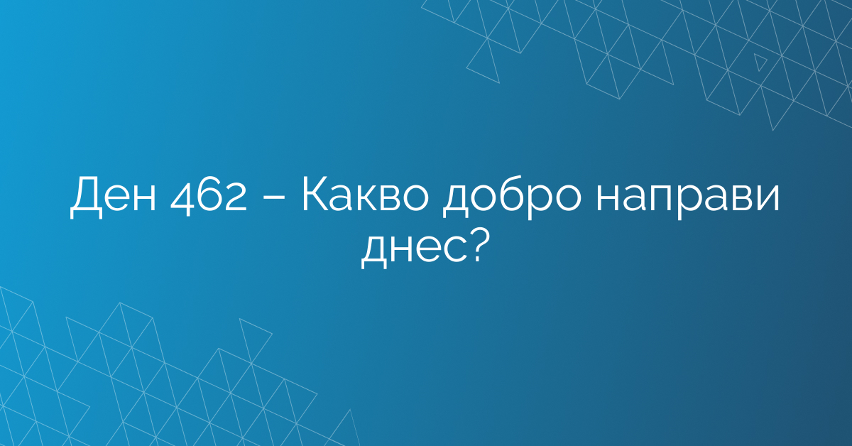 Ден 462 – Какво добро направи днес?