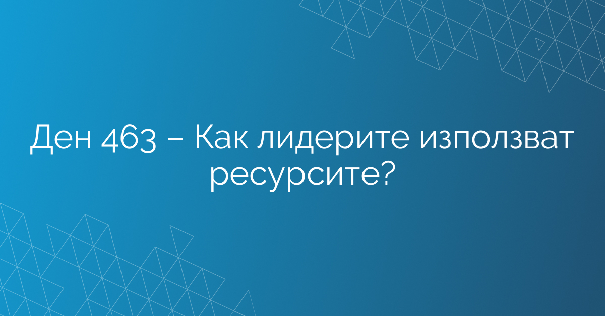 Ден 463 – Как лидерите използват ресурсите?