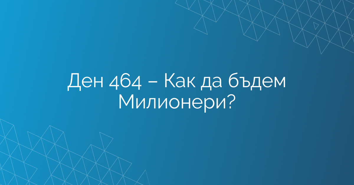 Ден 464 – Как да бъдем Милионери?