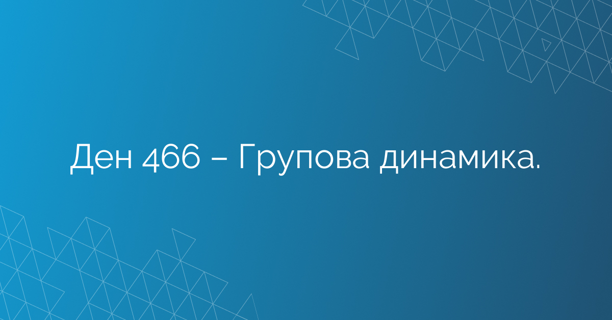 Ден 466 – Групова динамика.