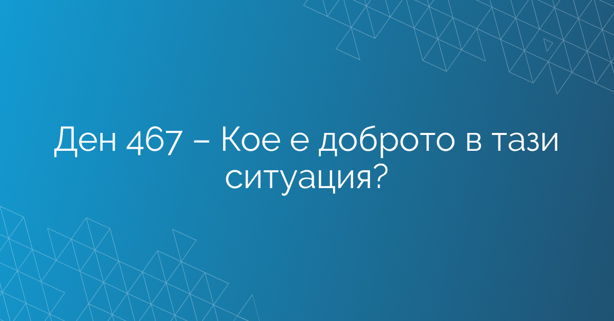 Ден 467 – Кое е доброто в тази ситуация?