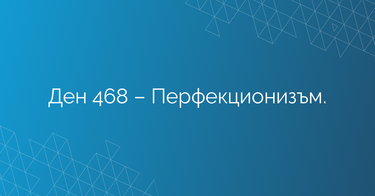 Ден 468 – Перфекционизъм.