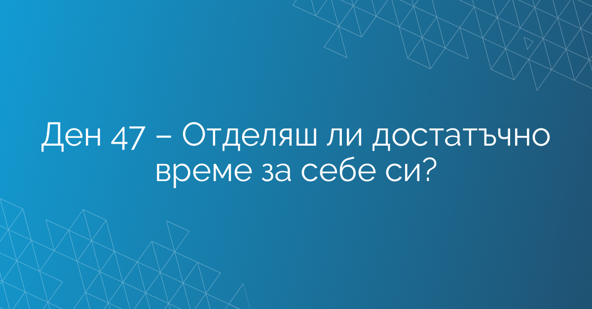 Ден 47 – Отделяш ли достатъчно време за себе си?