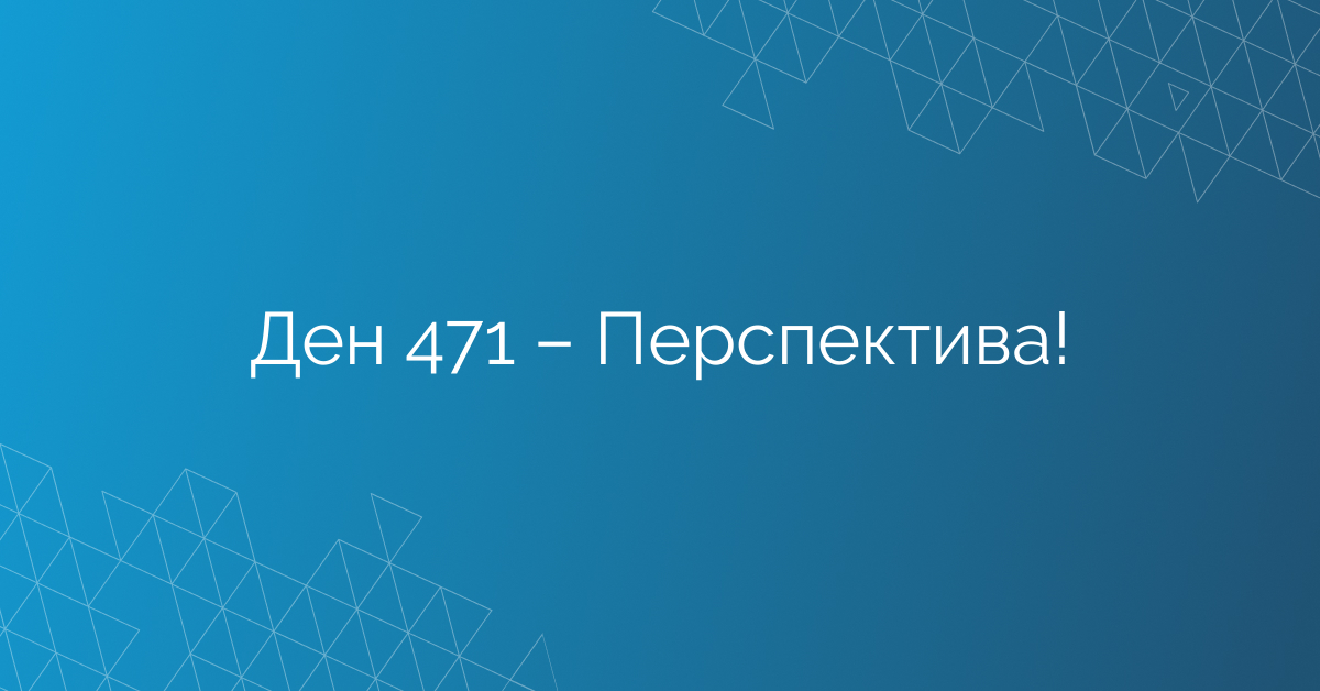 Ден 471 – Перспектива!