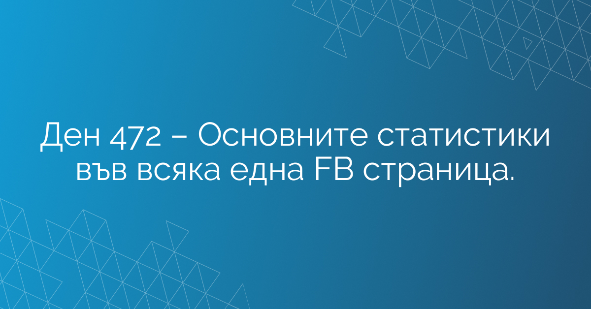 Ден 472 – Основните статистики във всяка една FB страница.
