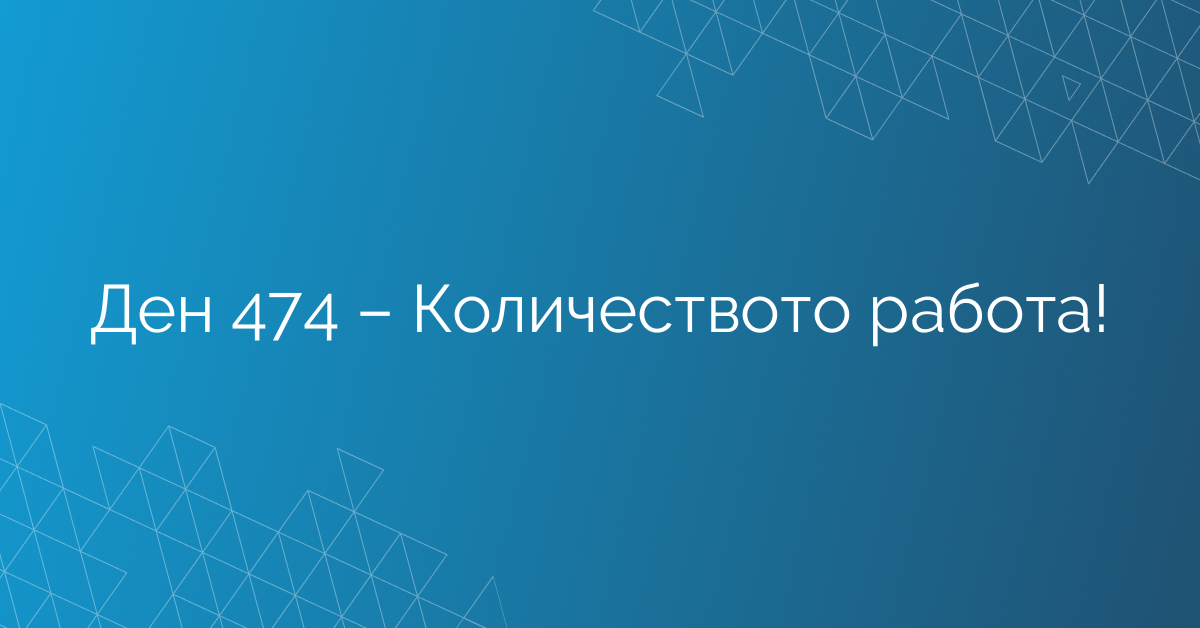 Ден 474 – Количеството работа!