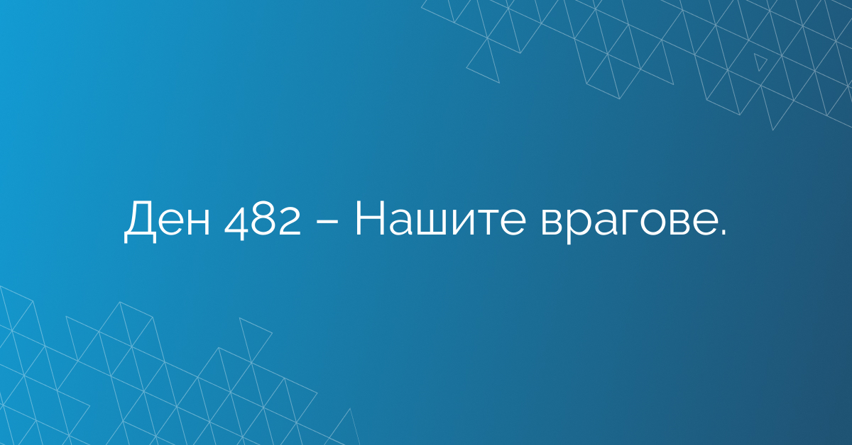 Ден 482 – Нашите врагове.