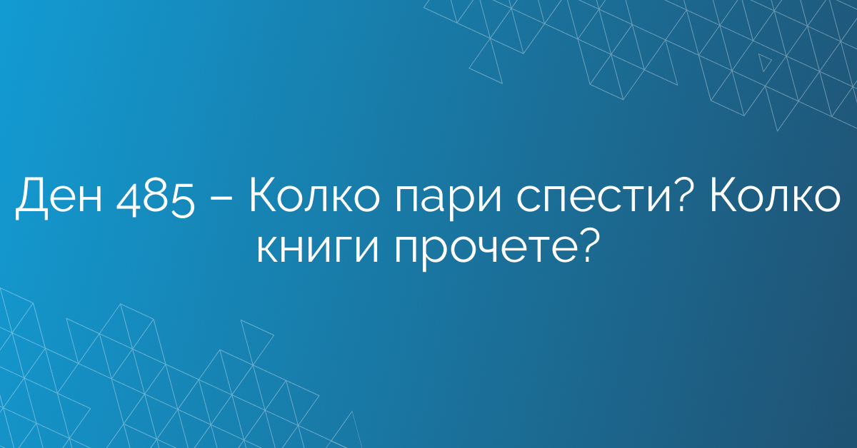 Ден 485 – Колко пари спести? Колко книги прочете?