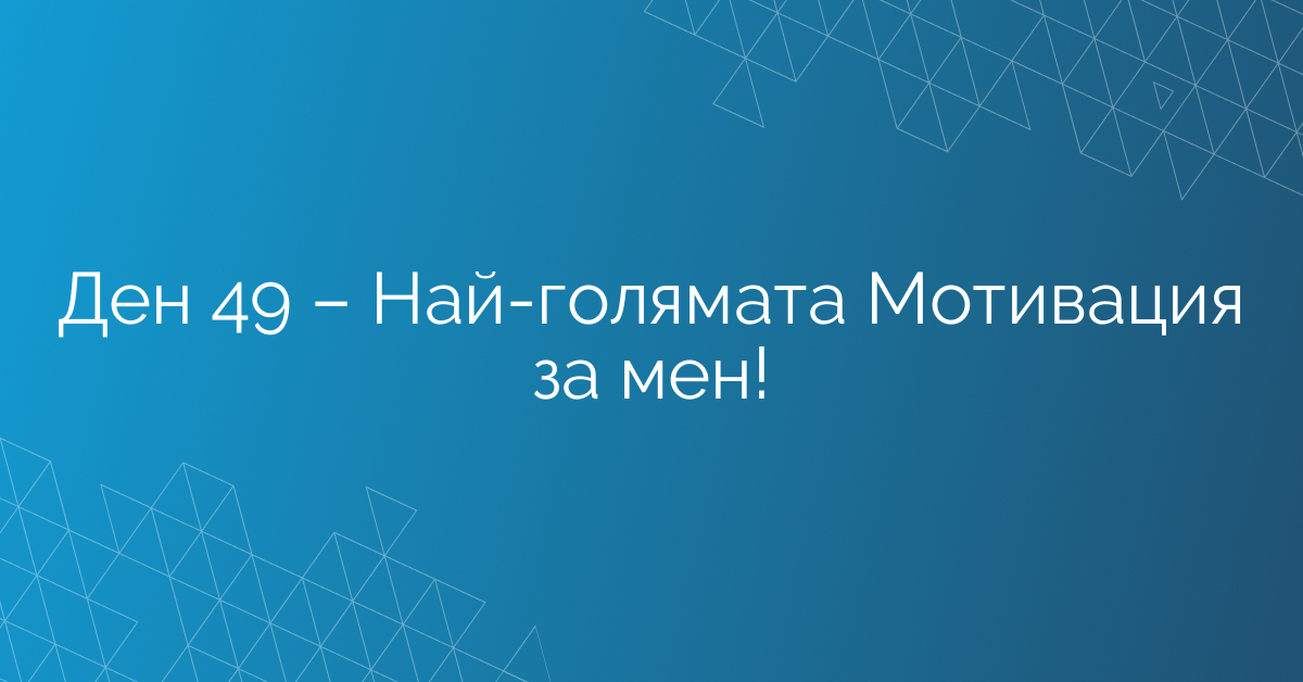 Ден 49 – Най-голямата Мотивация за мен!