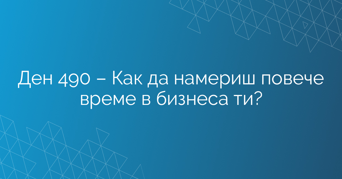 Ден 490 – Как да намериш повече време в бизнеса ти?
