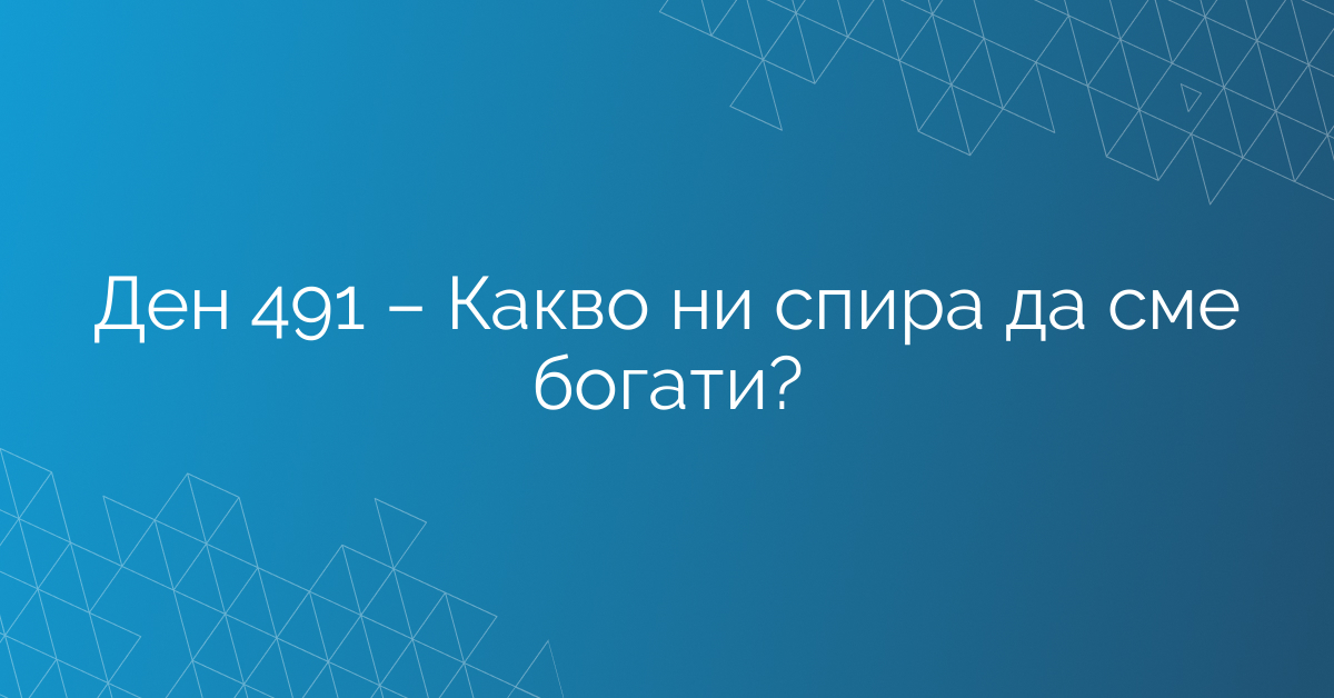 Ден 491 – Какво ни спира да сме богати?