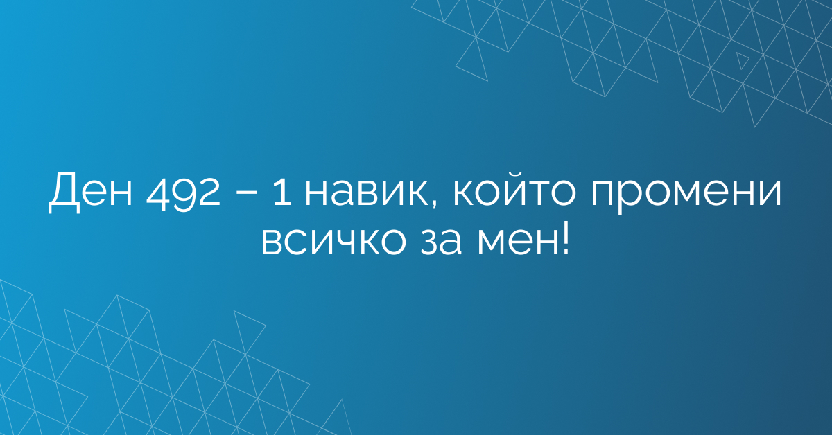 Ден 492 – 1 навик, който промени всичко за мен!