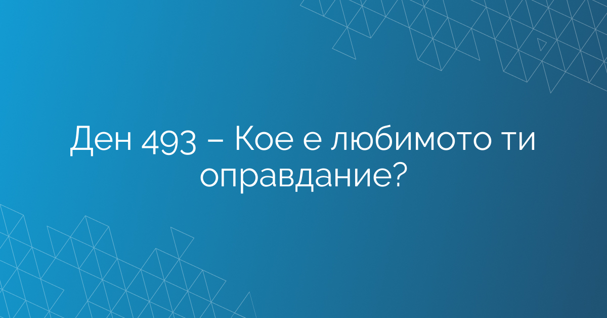 Ден 493 – Кое е любимото ти оправдание?