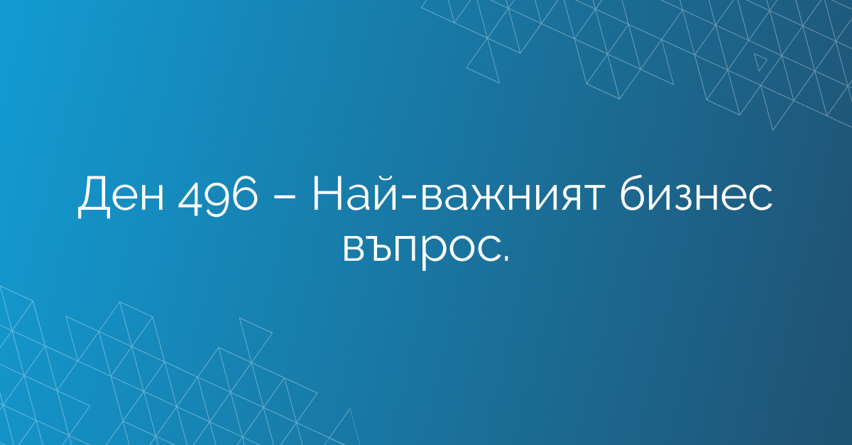 Ден 496 – Най-важният бизнес въпрос.