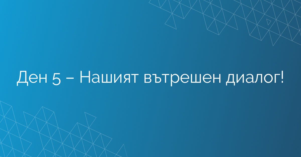 Ден 5 – Нашият вътрешен диалог!