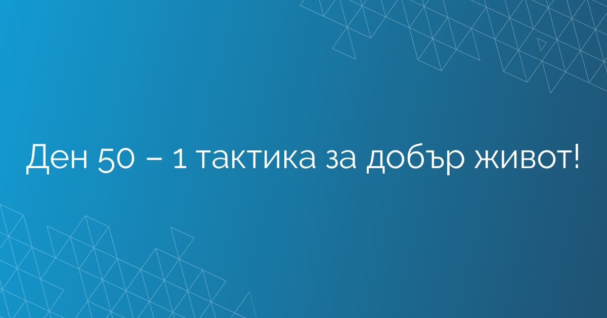 Ден 50 – 1 тактика за добър живот!