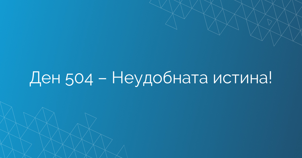 Ден 504 – Неудобната истина!
