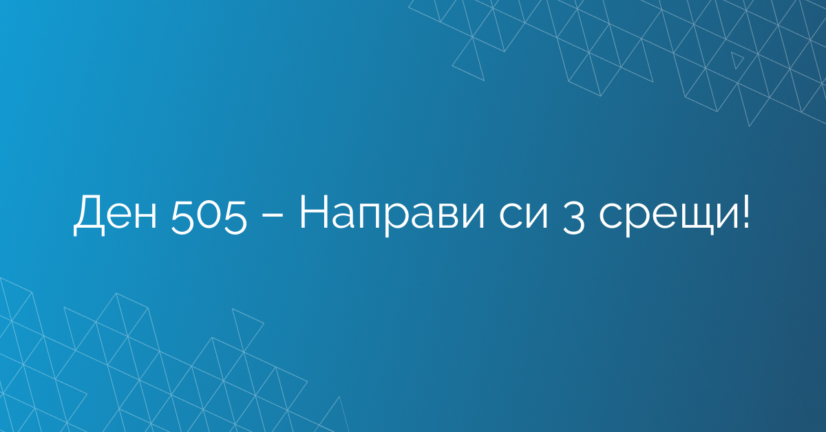 Ден 505 – Направи си 3 срещи!