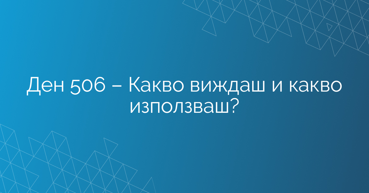 Ден 506 – Какво виждаш и какво използваш?