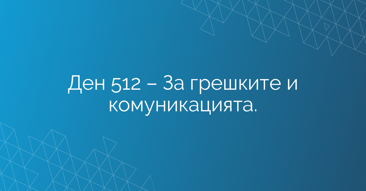 Ден 512 – За грешките и комуникацията.