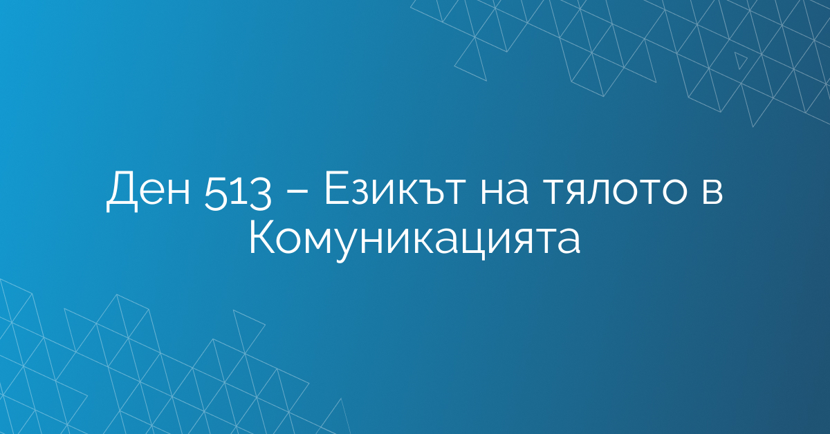 Ден 513 – Езикът на тялото в Комуникацията