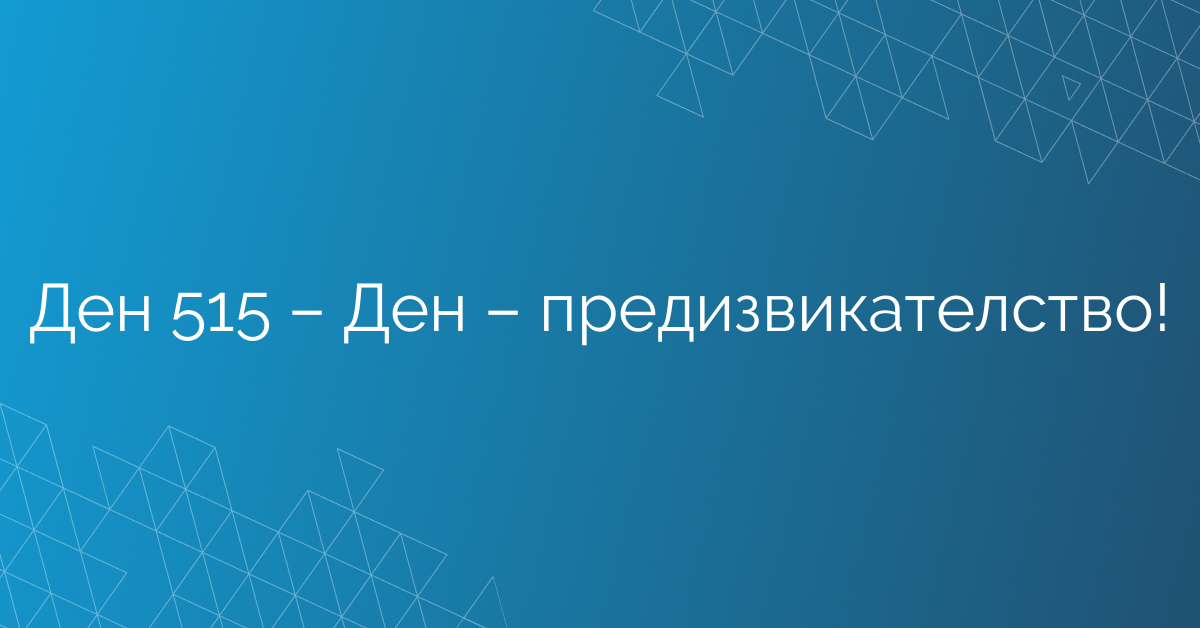 Ден 515 – Ден – предизвикателство!