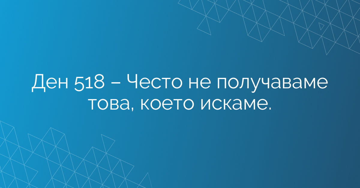 Ден 518 – Често не получаваме това, което искаме.