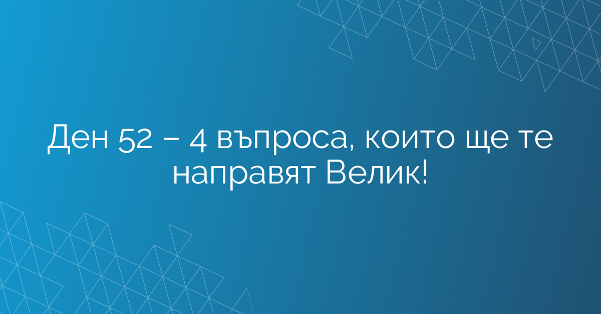 Ден 52 – 4 въпроса, които ще те направят Велик!