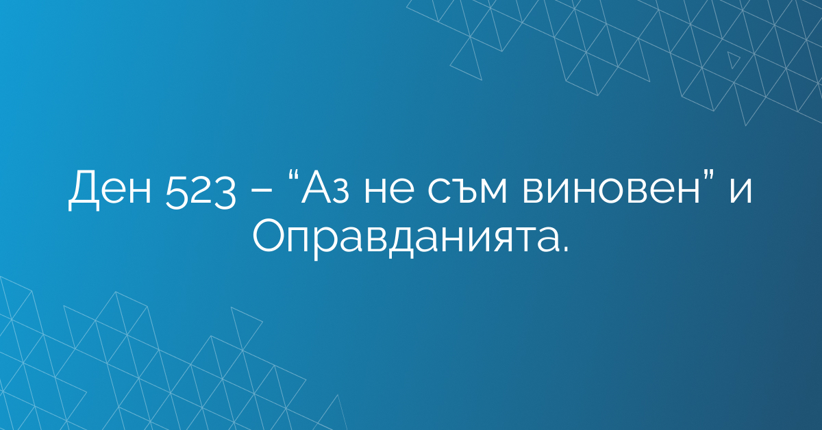 Ден 523 – “Аз не съм виновен” и Оправданията.