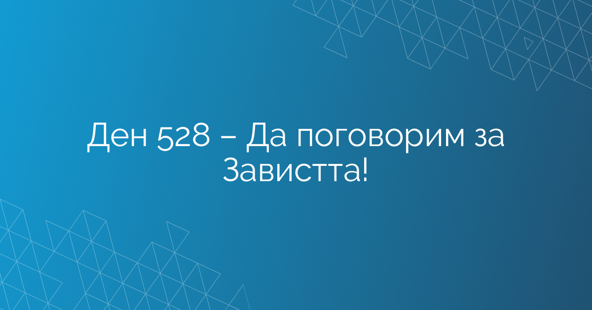 Ден 528 – Да поговорим за Завистта!