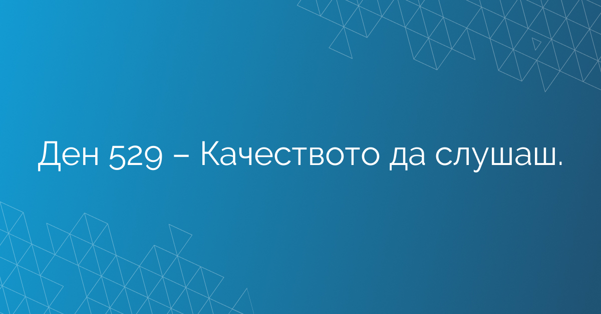Ден 529 – Качеството да слушаш.
