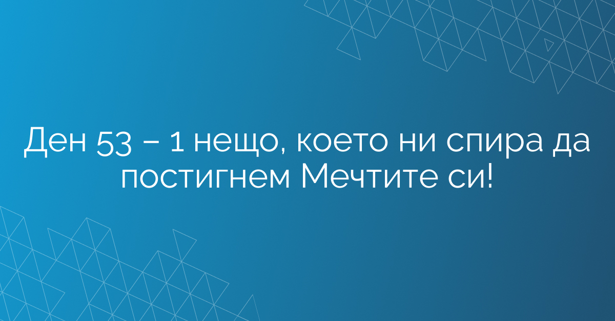 Ден 53 – 1 нещо, което ни спира да постигнем Мечтите си!