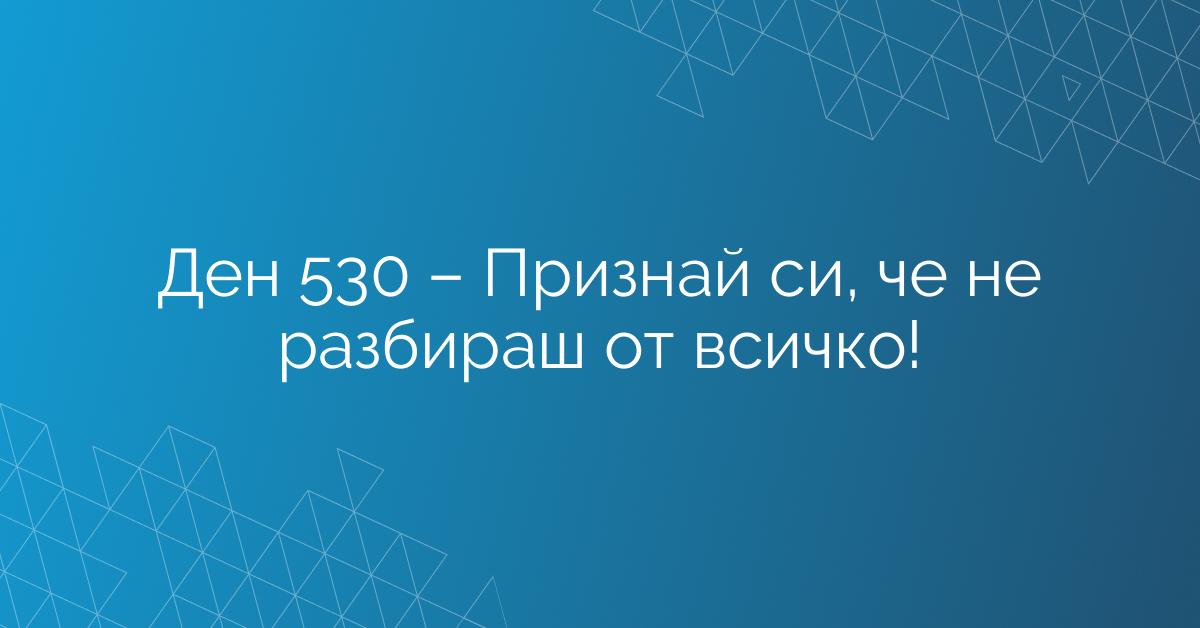 Ден 530 – Признай си, че не разбираш от всичко!