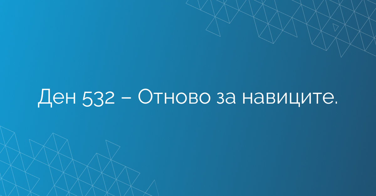 Ден 532 – Отново за навиците.