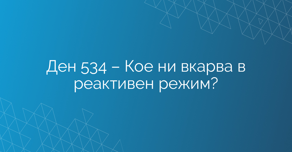 Ден 534 – Кое ни вкарва в реактивен режим?