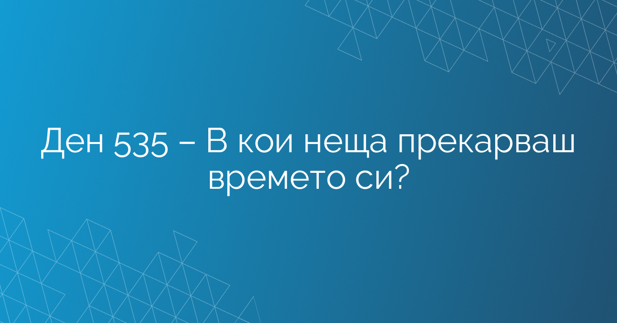 Ден 535 – В кои неща прекарваш времето си?