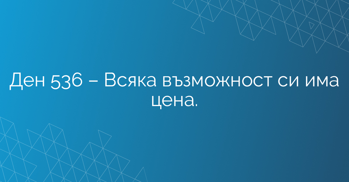 Ден 536 – Всяка възможност си има цена.