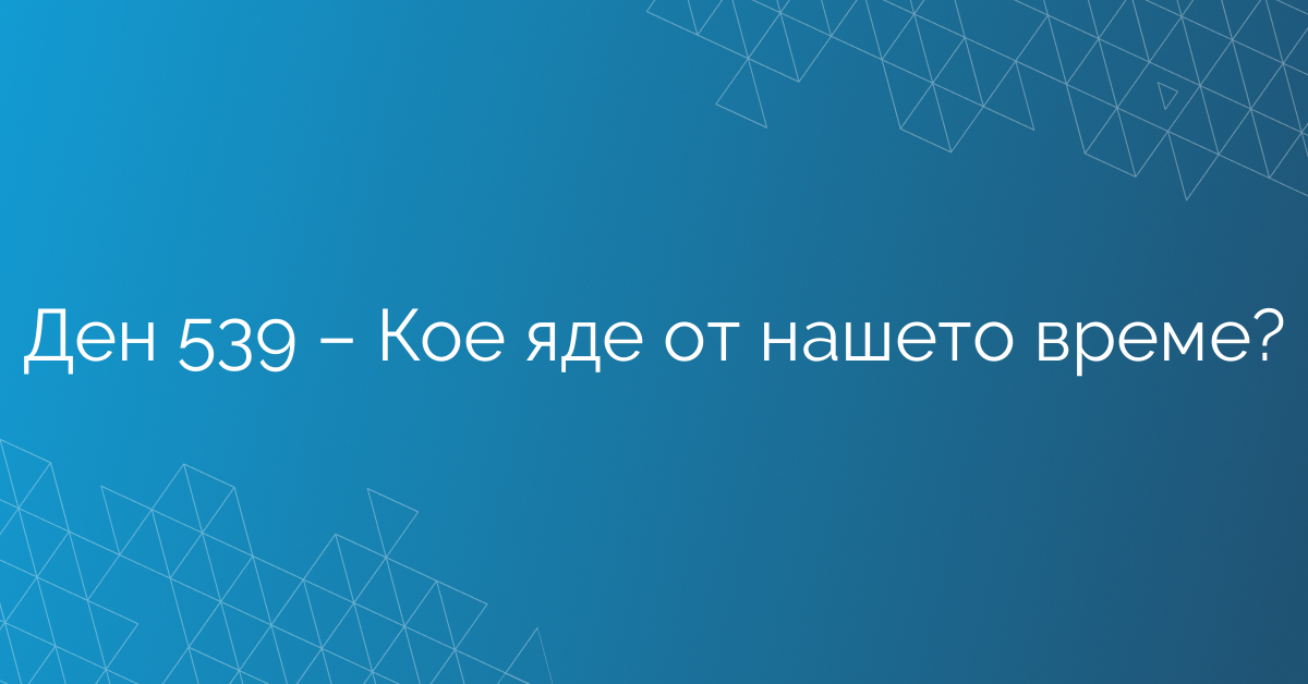 Ден 539 – Кое яде от нашето време?